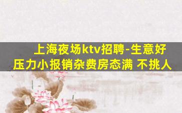 上海夜场ktv招聘-生意好压力小报销杂费房态满 不挑人